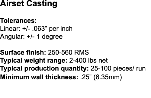 Airset Casting Tolerances: Linear: +/ .063” per inch Angular: +/ 1 degree Surface finish: 250 560 RMS Typical weight ...