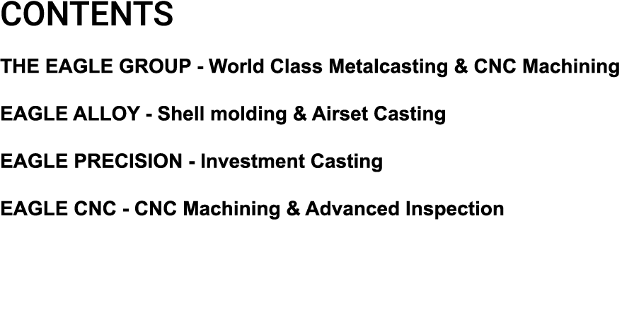 CONTENTS THE EAGLE GROUP World Class Metalcasting & CNC Machining EAGLE ALLOY Shell molding & Airset Casting EAGLE PR...
