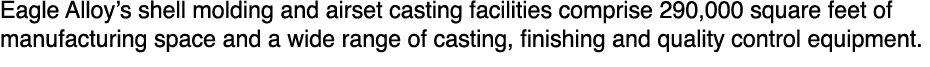Eagle Alloy’s shell molding and airset casting facilities comprise 290,000 square feet of manufacturing space and a w...