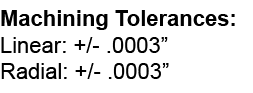 Machining Tolerances: Linear: +/ .0003” Radial: +/ .0003” 