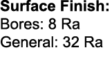 Surface Finish: Bores: 8 Ra General: 32 Ra